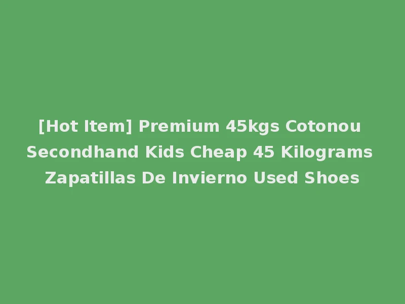 [Hot Item] Premium 45kgs Cotonou Secondhand Kids Cheap 45 Kilograms Zapatillas De Invierno Used Shoes