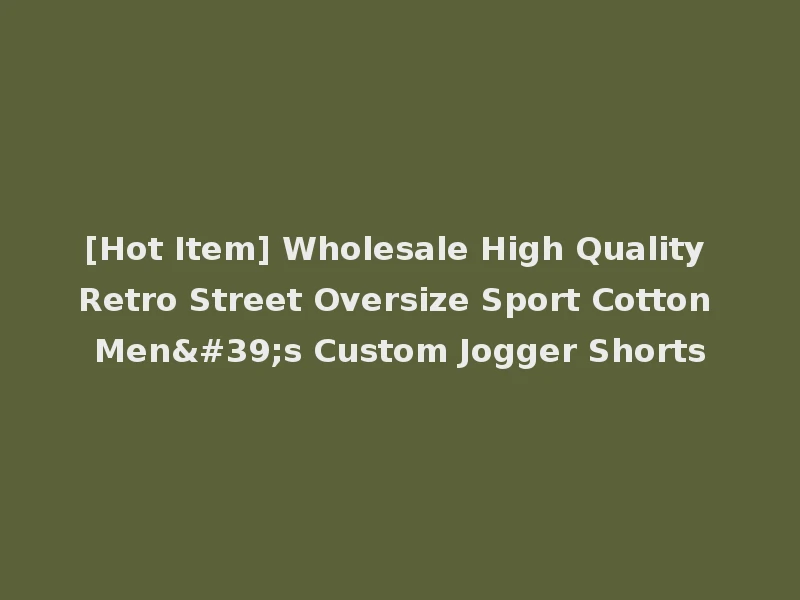 [Hot Item] Wholesale High Quality Retro Street Oversize Sport Cotton Men's Custom Jogger Shorts