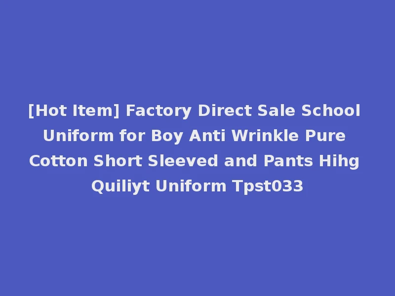 [Hot Item] Factory Direct Sale School Uniform for Boy Anti Wrinkle Pure Cotton Short Sleeved and Pants Hihg Quiliyt Uniform Tpst033