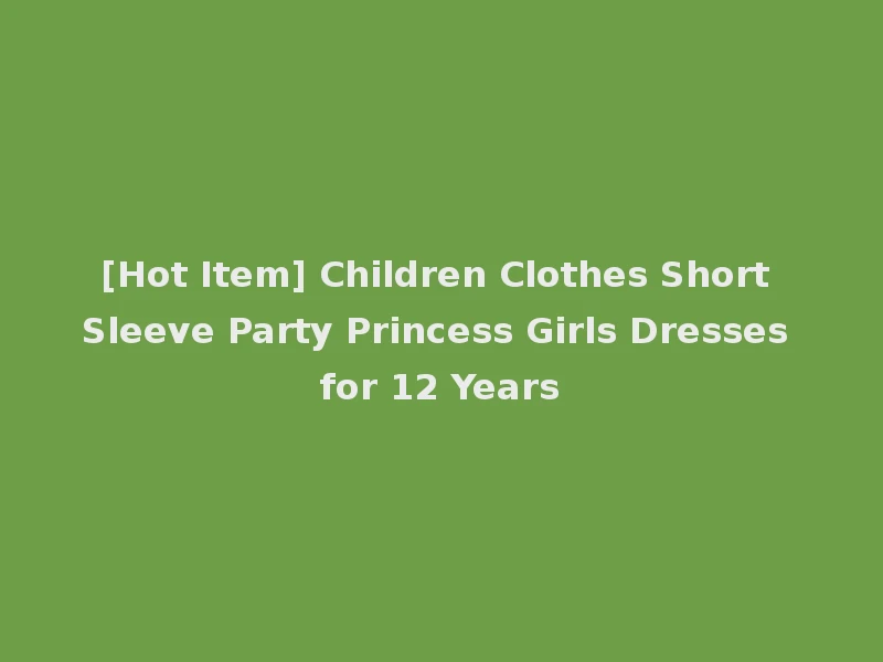 [Hot Item] Children Clothes Short Sleeve Party Princess Girls Dresses for 12 Years