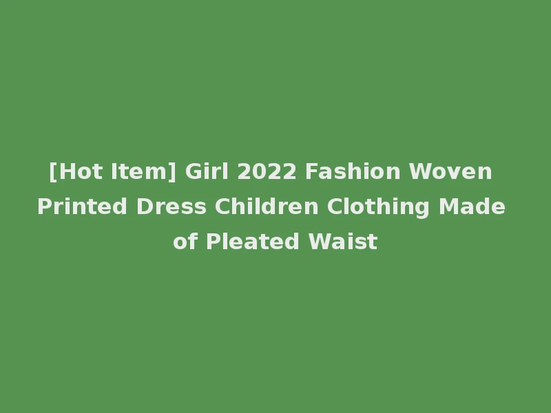 [Hot Item] Girl 2022 Fashion Woven Printed Dress Children Clothing Made of Pleated Waist