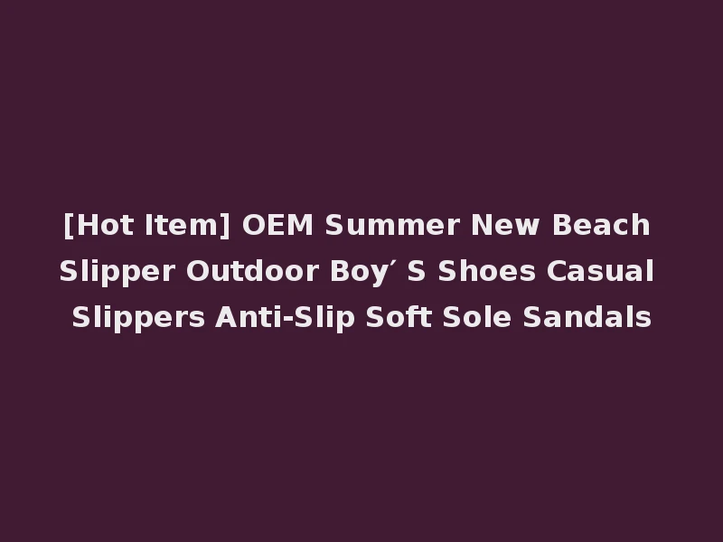 [Hot Item] OEM Summer New Beach Slipper Outdoor Boy′ S Shoes Casual Slippers Anti-Slip Soft Sole Sandals