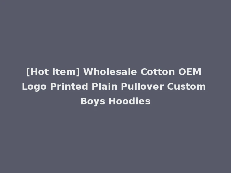 [Hot Item] Wholesale Cotton OEM Logo Printed Plain Pullover Custom Boys Hoodies