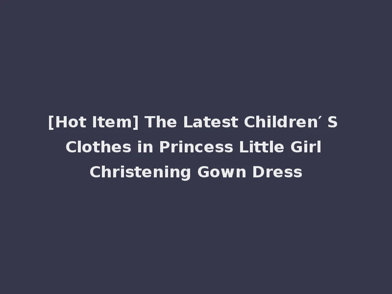 [Hot Item] The Latest Children′ S Clothes in Princess Little Girl Christening Gown Dress