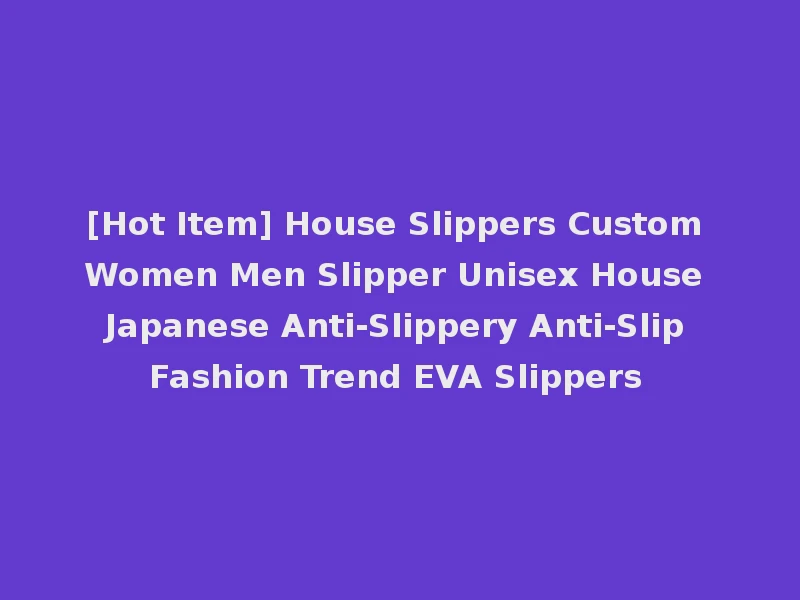 [Hot Item] House Slippers Custom Women Men Slipper Unisex House Japanese Anti-Slippery Anti-Slip Fashion Trend EVA Slippers
