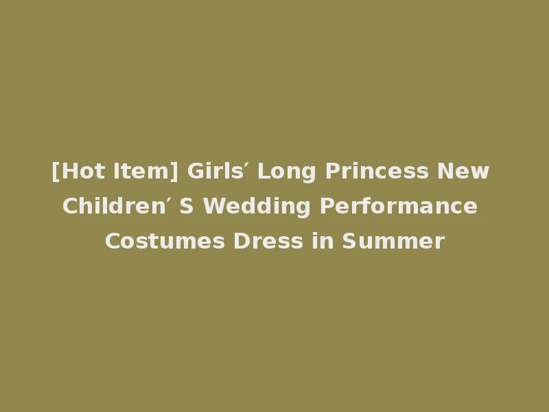 [Hot Item] Girls′ Long Princess New Children′ S Wedding Performance Costumes Dress in Summer
