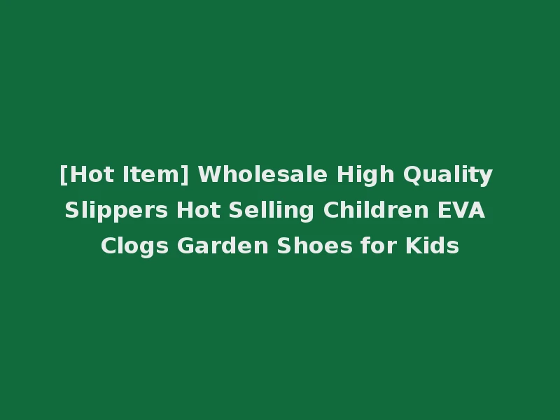 [Hot Item] Wholesale High Quality Slippers Hot Selling Children EVA Clogs Garden Shoes for Kids