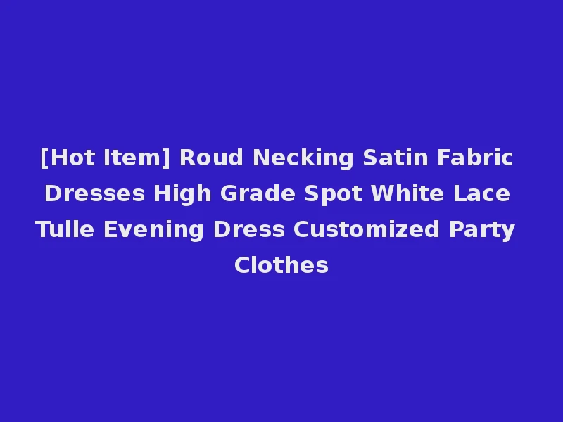 [Hot Item] Roud Necking Satin Fabric Dresses High Grade Spot White Lace Tulle Evening Dress Customized Party Clothes
