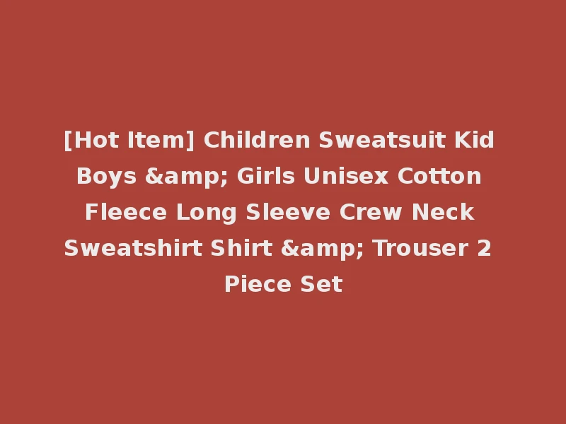 [Hot Item] Children Sweatsuit Kid Boys & Girls Unisex Cotton Fleece Long Sleeve Crew Neck Sweatshirt Shirt & Trouser 2 Piece Set