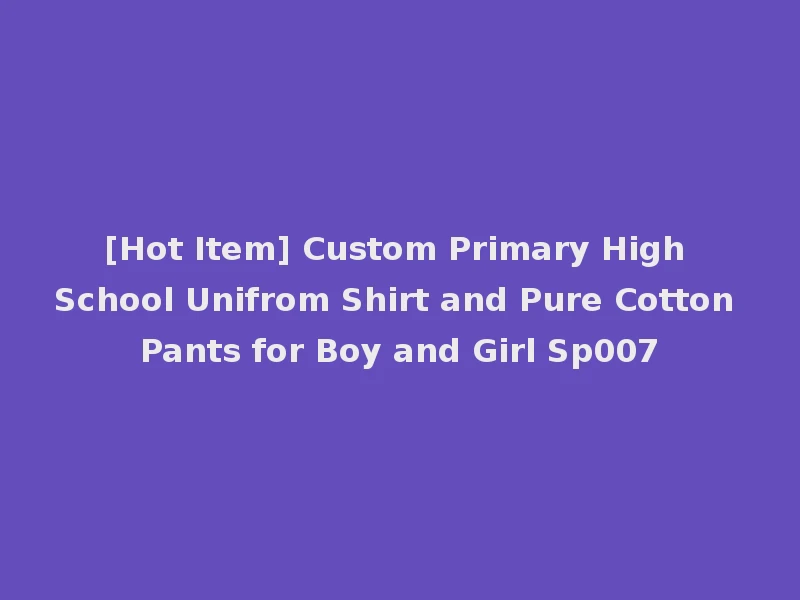[Hot Item] Custom Primary High School Unifrom Shirt and Pure Cotton Pants for Boy and Girl Sp007