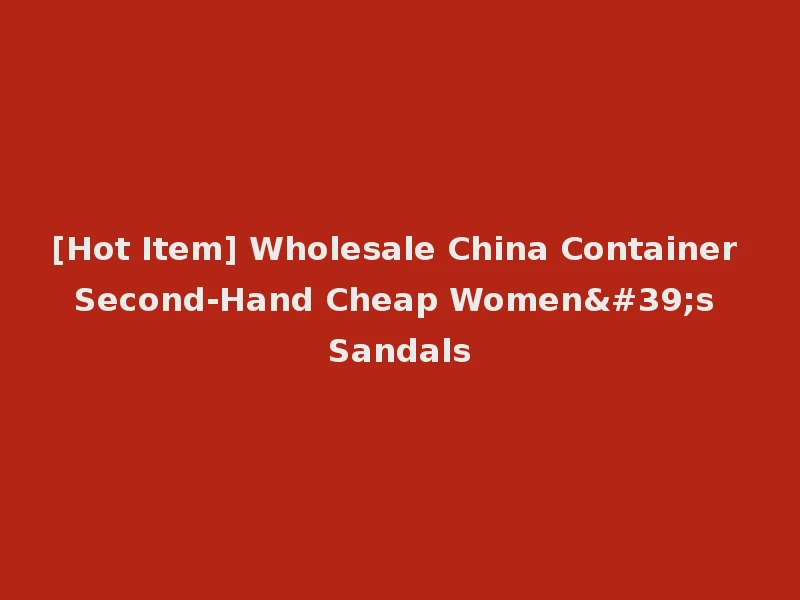 [Hot Item] Wholesale China Container Second-Hand Cheap Women's Sandals