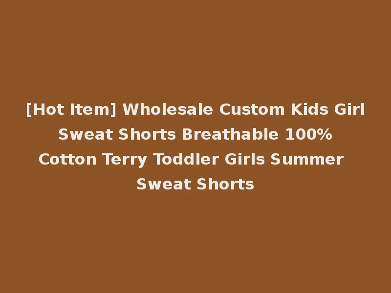 [Hot Item] Wholesale Custom Kids Girl Sweat Shorts Breathable 100% Cotton Terry Toddler Girls Summer Sweat Shorts