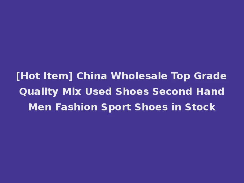 [Hot Item] China Wholesale Top Grade Quality Mix Used Shoes Second Hand Men Fashion Sport Shoes in Stock