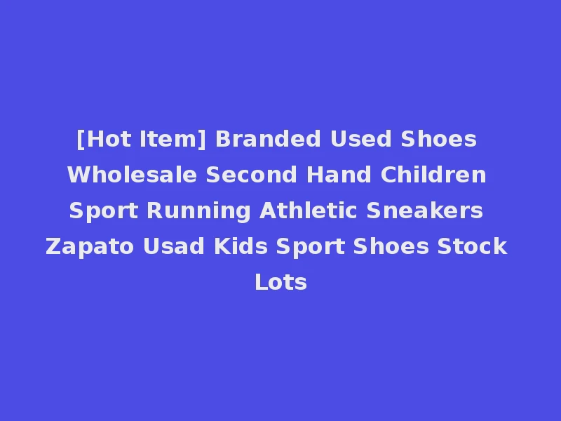 [Hot Item] Branded Used Shoes Wholesale Second Hand Children Sport Running Athletic Sneakers Zapato Usad Kids Sport Shoes Stock Lots