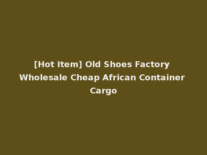 [Hot Item] Old Shoes Factory Wholesale Cheap African Container Cargo