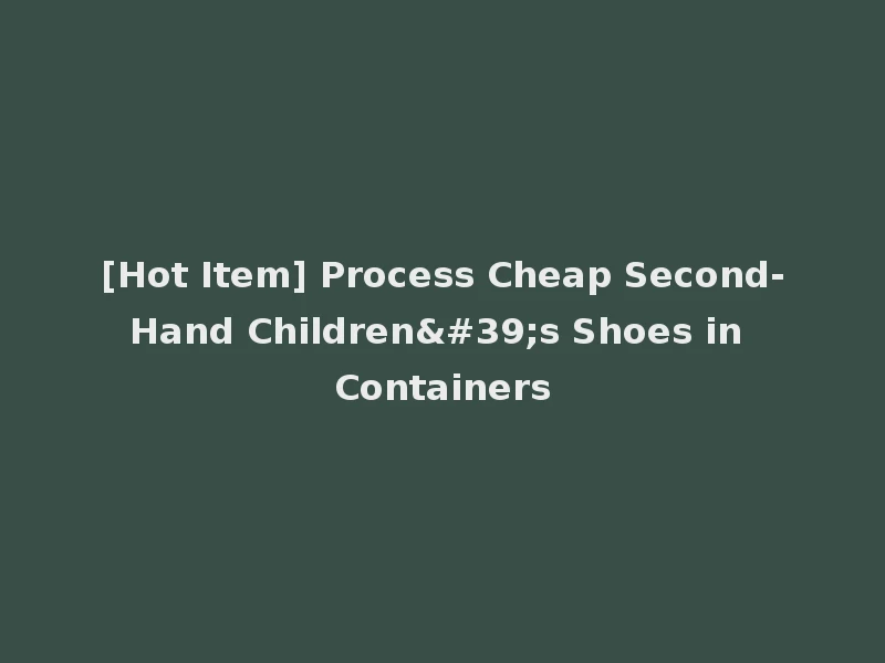 [Hot Item] Process Cheap Second-Hand Children's Shoes in Containers