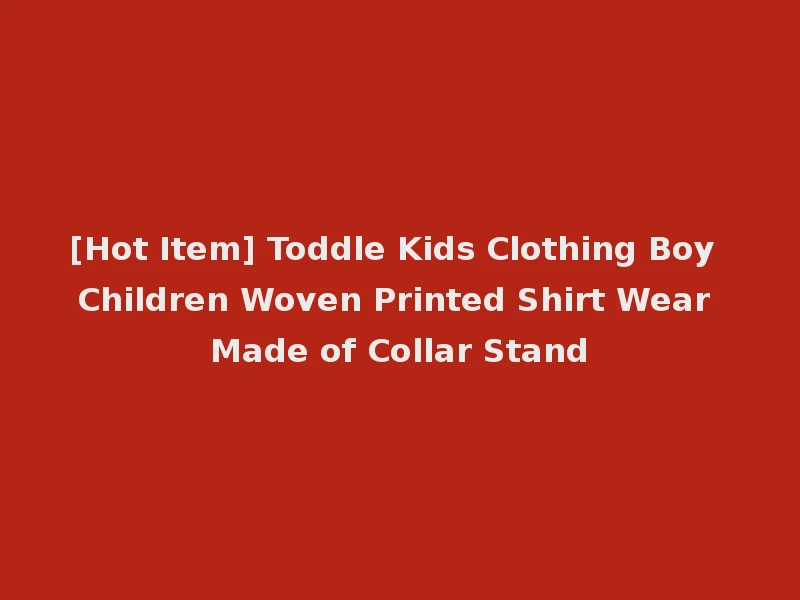 [Hot Item] Toddle Kids Clothing Boy Children Woven Printed Shirt Wear Made of Collar Stand
