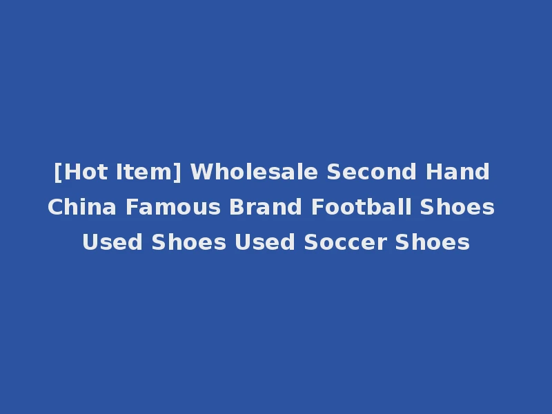 [Hot Item] Wholesale Second Hand China Famous Brand Football Shoes Used Shoes Used Soccer Shoes