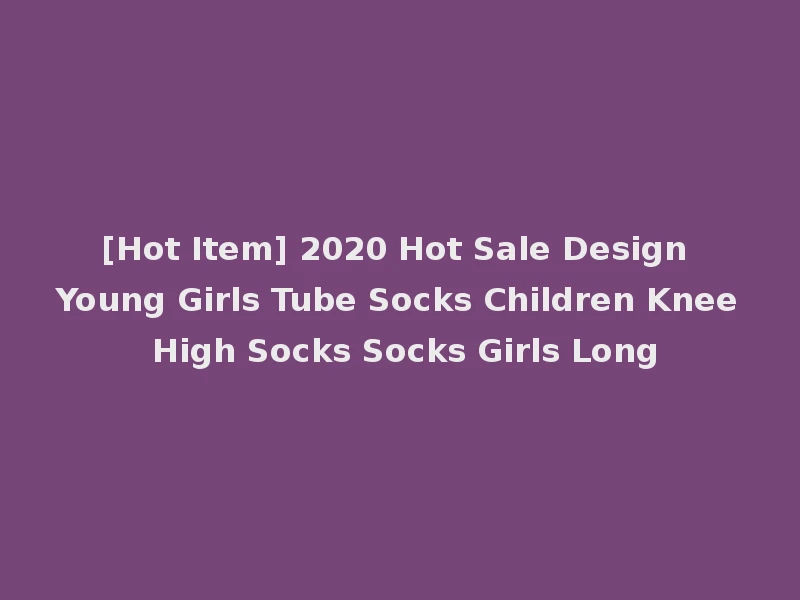 [Hot Item] 2020 Hot Sale Design Young Girls Tube Socks Children Knee High Socks Socks Girls Long
