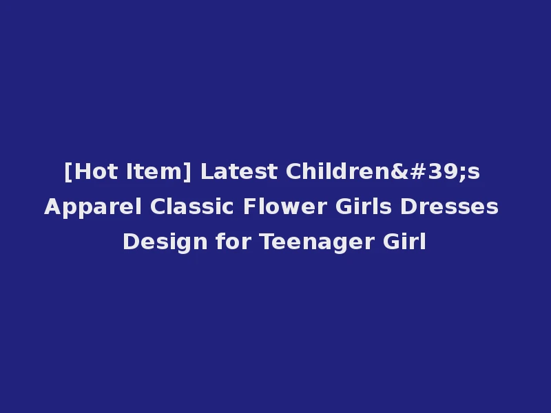 [Hot Item] Latest Children's Apparel Classic Flower Girls Dresses Design for Teenager Girl