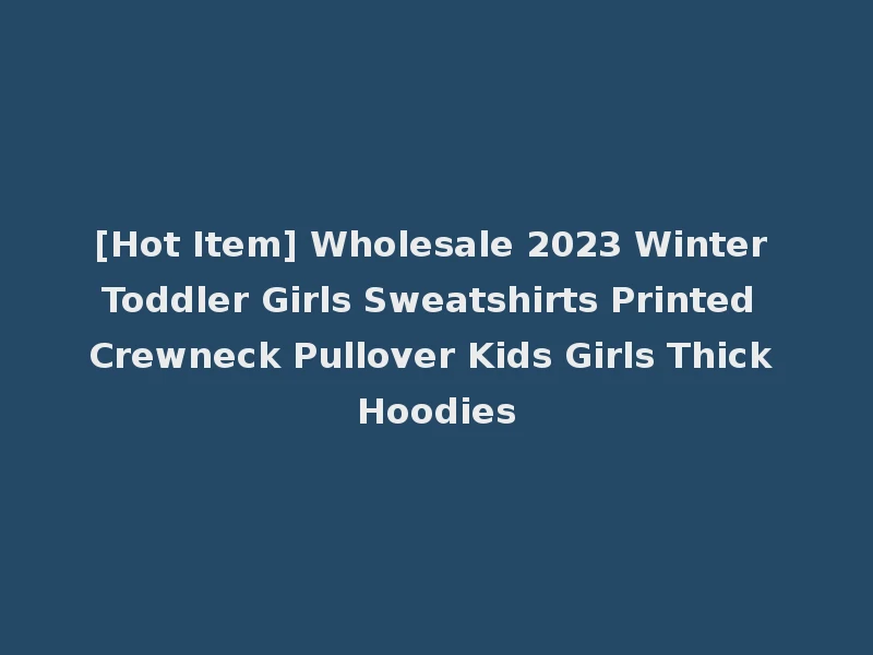 [Hot Item] Wholesale 2023 Winter Toddler Girls Sweatshirts Printed Crewneck Pullover Kids Girls Thick Hoodies