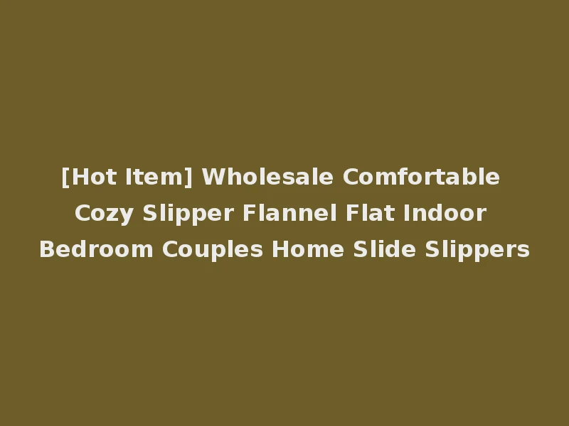 [Hot Item] Wholesale Comfortable Cozy Slipper Flannel Flat Indoor Bedroom Couples Home Slide Slippers