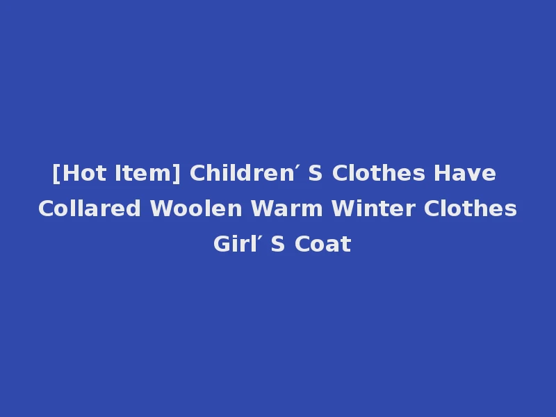 [Hot Item] Children′ S Clothes Have Collared Woolen Warm Winter Clothes Girl′ S Coat
