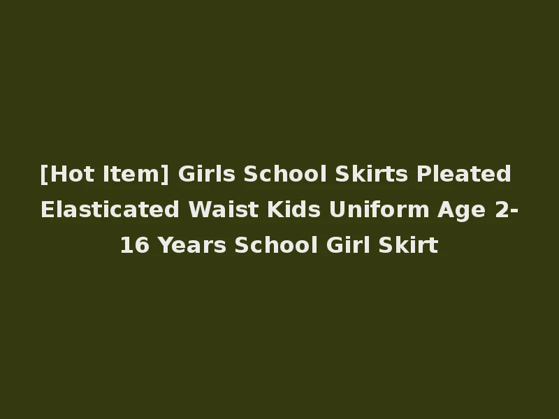 [Hot Item] Girls School Skirts Pleated Elasticated Waist Kids Uniform Age 2-16 Years School Girl Skirt