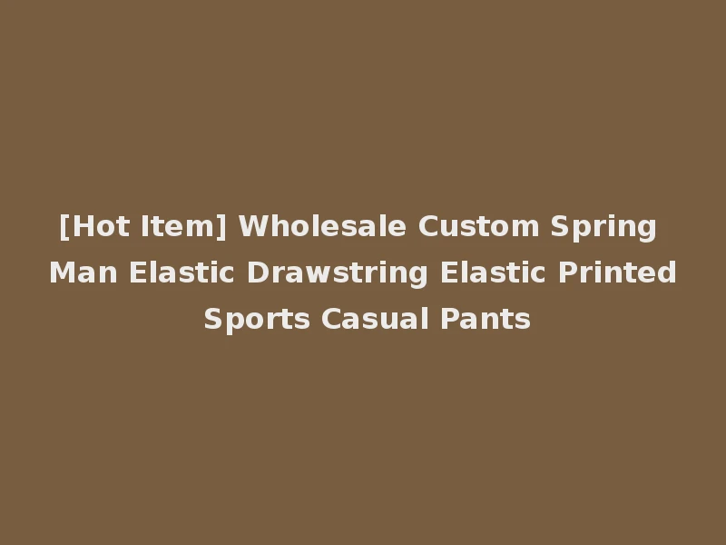 [Hot Item] Wholesale Custom Spring Man Elastic Drawstring Elastic Printed Sports Casual Pants
