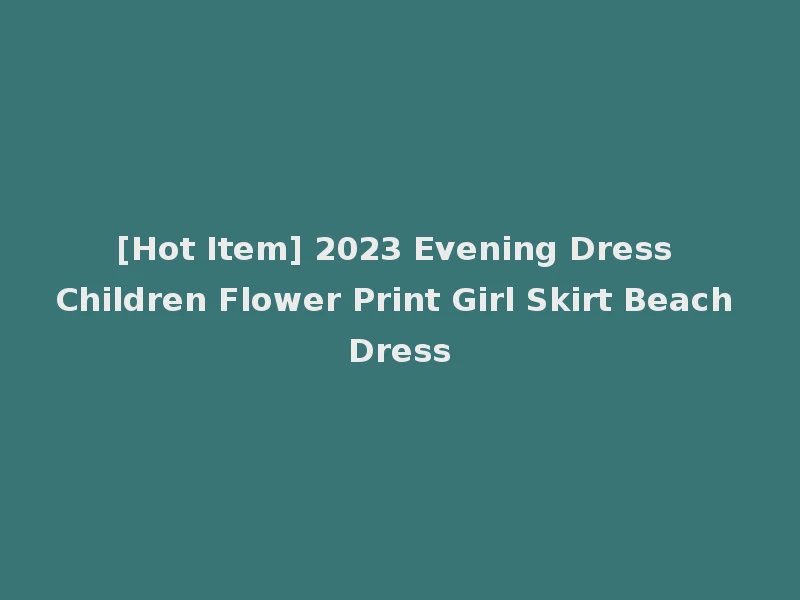 [Hot Item] 2023 Evening Dress Children Flower Print Girl Skirt Beach Dress
