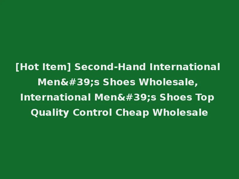 [Hot Item] Second-Hand International Men's Shoes Wholesale, International Men's Shoes Top Quality Control Cheap Wholesale