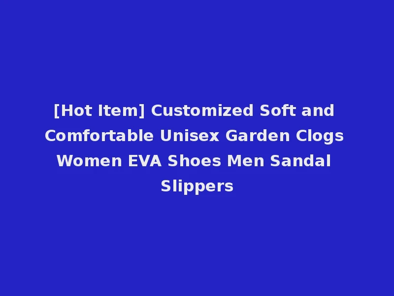 [Hot Item] Customized Soft and Comfortable Unisex Garden Clogs Women EVA Shoes Men Sandal Slippers