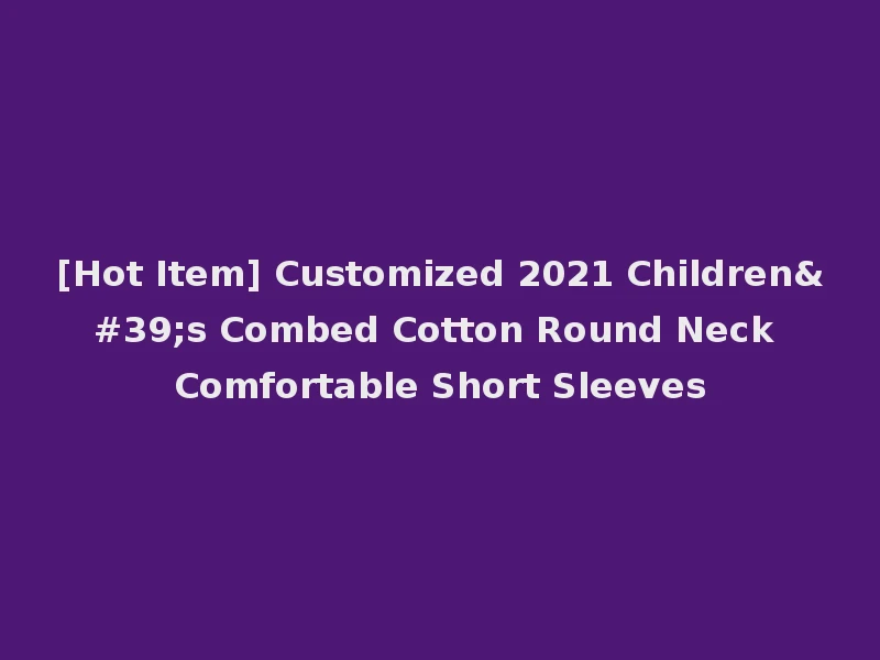 [Hot Item] Customized 2021 Children's Combed Cotton Round Neck Comfortable Short Sleeves