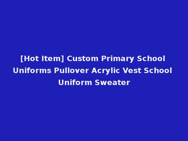 [Hot Item] Custom Primary School Uniforms Pullover Acrylic Vest School Uniform Sweater