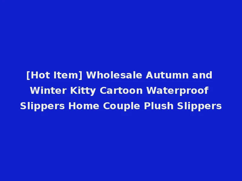 [Hot Item] Wholesale Autumn and Winter Kitty Cartoon Waterproof Slippers Home Couple Plush Slippers