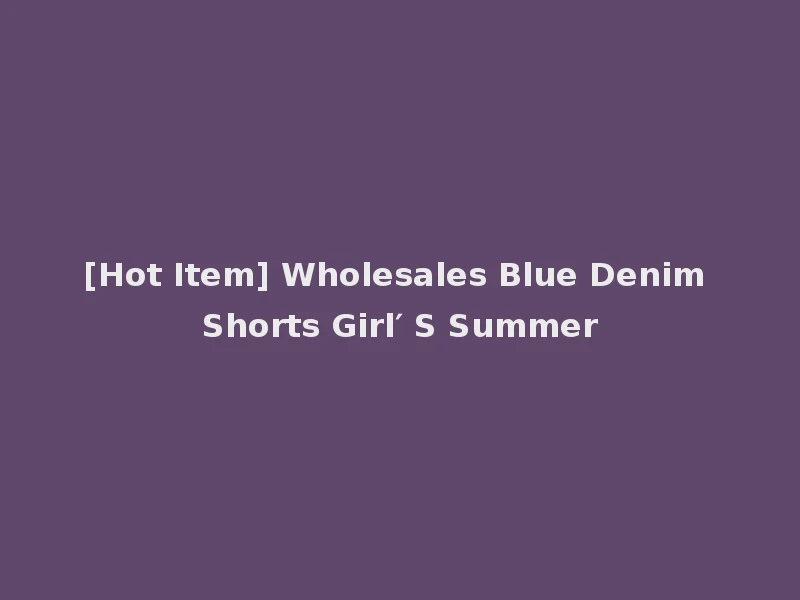 [Hot Item] Wholesales Blue Denim Shorts Girl′ S Summer