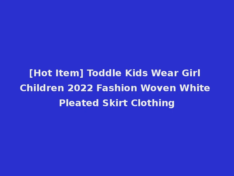 [Hot Item] Toddle Kids Wear Girl Children 2022 Fashion Woven White Pleated Skirt Clothing