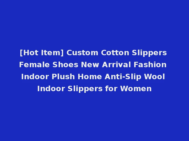 [Hot Item] Custom Cotton Slippers Female Shoes New Arrival Fashion Indoor Plush Home Anti-Slip Wool Indoor Slippers for Women