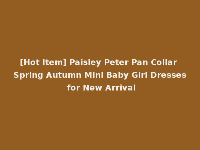 [Hot Item] Paisley Peter Pan Collar Spring Autumn Mini Baby Girl Dresses for New Arrival