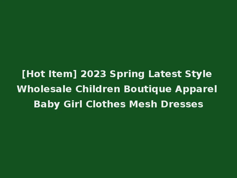 [Hot Item] 2023 Spring Latest Style Wholesale Children Boutique Apparel Baby Girl Clothes Mesh Dresses