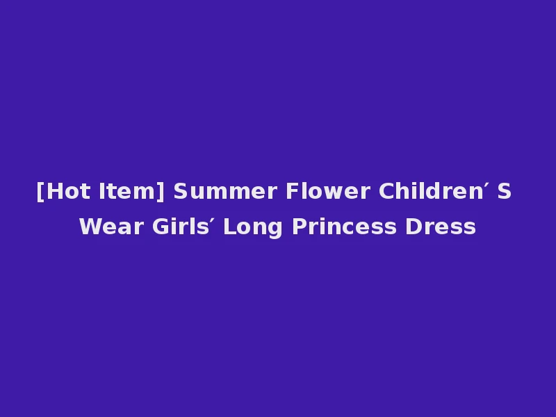 [Hot Item] Summer Flower Children′ S Wear Girls′ Long Princess Dress