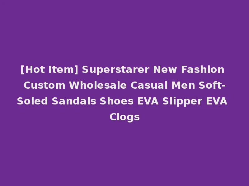 [Hot Item] Superstarer New Fashion Custom Wholesale Casual Men Soft-Soled Sandals Shoes EVA Slipper EVA Clogs