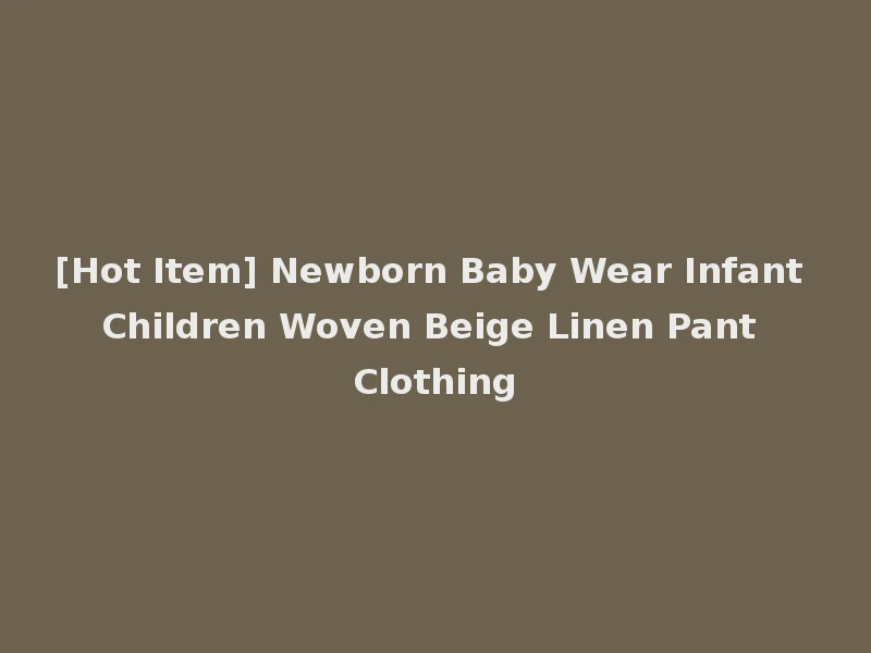 [Hot Item] Newborn Baby Wear Infant Children Woven Beige Linen Pant Clothing