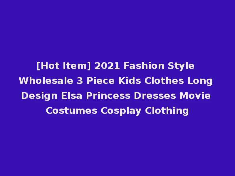 [Hot Item] 2021 Fashion Style Wholesale 3 Piece Kids Clothes Long Design Elsa Princess Dresses Movie Costumes Cosplay Clothing