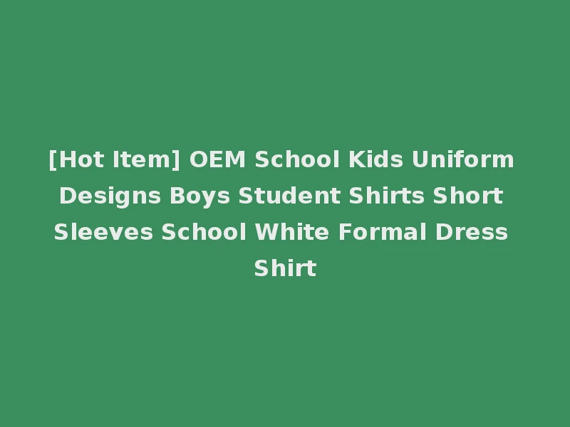 [Hot Item] OEM School Kids Uniform Designs Boys Student Shirts Short Sleeves School White Formal Dress Shirt