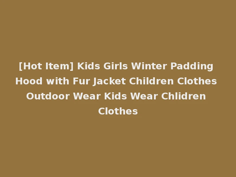[Hot Item] Kids Girls Winter Padding Hood with Fur Jacket Children Clothes Outdoor Wear Kids Wear Chlidren Clothes