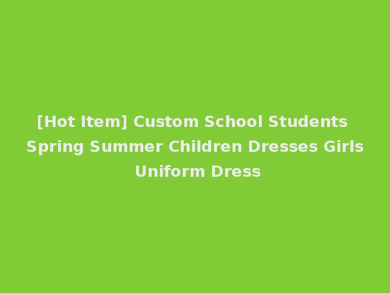 [Hot Item] Custom School Students Spring Summer Children Dresses Girls Uniform Dress