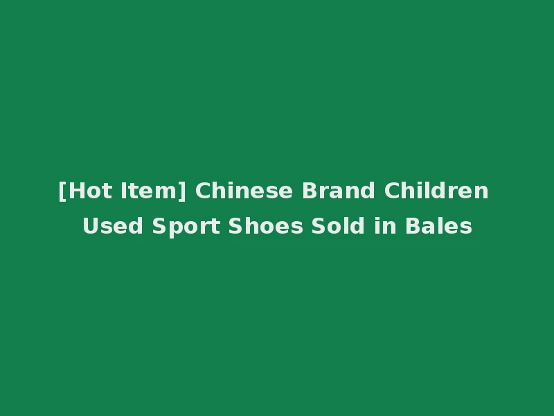 [Hot Item] Chinese Brand Children Used Sport Shoes Sold in Bales