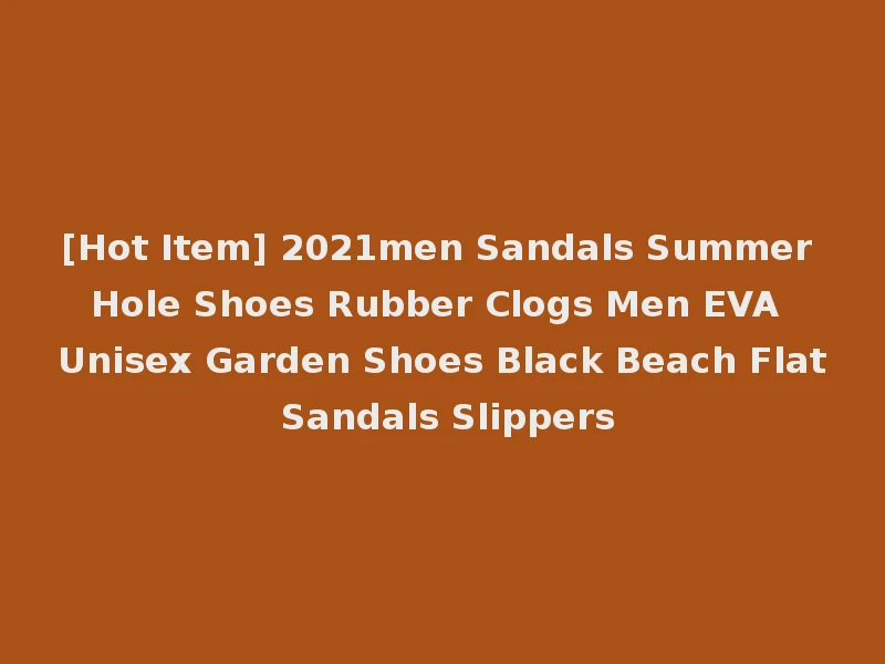 [Hot Item] 2021men Sandals Summer Hole Shoes Rubber Clogs Men EVA Unisex Garden Shoes Black Beach Flat Sandals Slippers