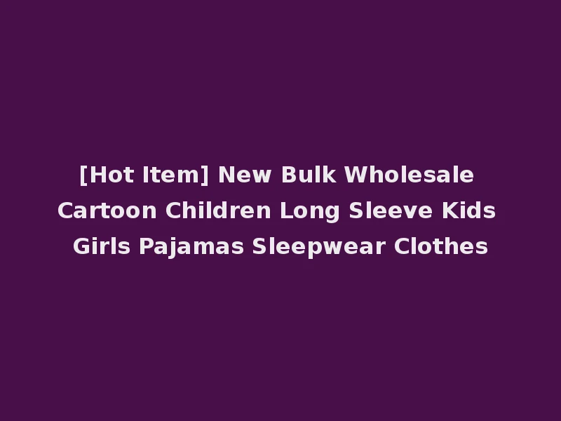 [Hot Item] New Bulk Wholesale Cartoon Children Long Sleeve Kids Girls Pajamas Sleepwear Clothes